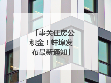 事关住房公积金！蚌埠发布最新通知