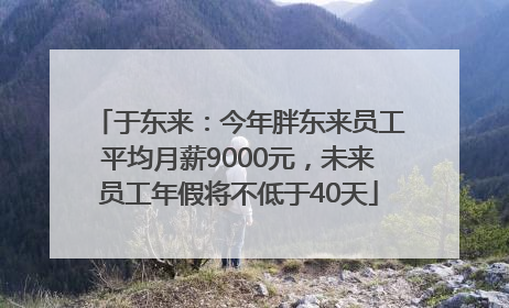 于东来：今年胖东来员工平均月薪9000元，未来员工年假将不低于40天