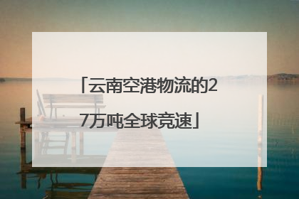 云南空港物流的27万吨全球竞速