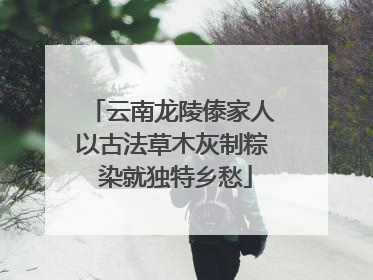 云南龙陵傣家人以古法草木灰制粽 染就独特乡愁