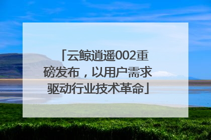 云鲸逍遥002重磅发布，以用户需求驱动行业技术革命