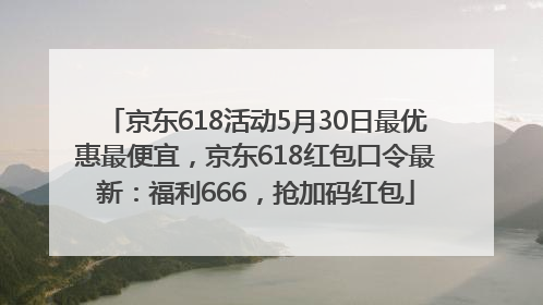 京东618活动5月30日最优惠最便宜，京东618红包口令最新：福利666，抢加码红包