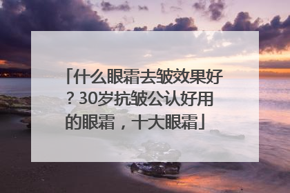 什么眼霜去皱效果好？30岁抗皱公认好用的眼霜，十大眼霜