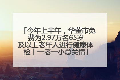 今年上半年，华蓥市免费为2.97万名65岁及以上老年人进行健康体检丨一老一小总关情