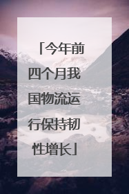 今年前四个月我国物流运行保持韧性增长