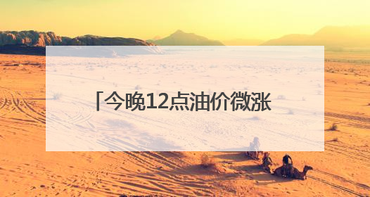 今晚12点油价微涨 下一轮可能还要上调