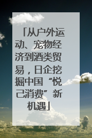 从户外运动、宠物经济到酒类贸易，日企挖掘中国“悦己消费”新机遇