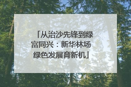 从治沙先锋到绿富同兴：新华林场绿色发展育新机
