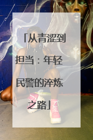 从青涩到担当：年轻民警的淬炼之路