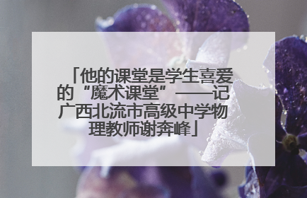 他的课堂是学生喜爱的“魔术课堂”——记广西北流市高级中学物理教师谢奔峰
