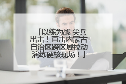 以练为战 尖兵出击！直击内蒙古自治区跨区域拉动演练硬核现场！