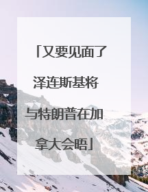 又要见面了 泽连斯基将与特朗普在加拿大会晤