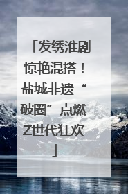 发绣淮剧惊艳混搭！盐城非遗“破圈”点燃Z世代狂欢
