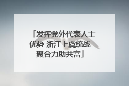 发挥党外代表人士优势 浙江上虞统战聚合力助共富