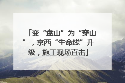 变“盘山”为“穿山”，京西“生命线”升级，施工现场直击
