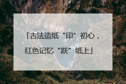 古法造纸“印”初心，红色记忆“跃”纸上