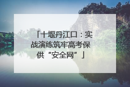 十堰丹江口：实战演练筑牢高考保供“安全网”