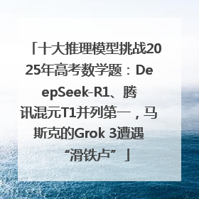 十大推理模型挑战2025年高考数学题：DeepSeek-R1、腾讯混元T1并列第一，马斯克的Grok 3遭遇“滑铁卢”