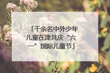 千余名中外少年儿童在津共庆“六一”国际儿童节