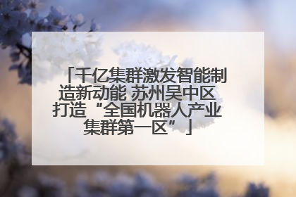 千亿集群激发智能制造新动能 苏州吴中区打造“全国机器人产业集群第一区”