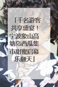 千名游客共享盛宴！宁波象山高塘岛西瓜集市甜蜜启幕乐翻天