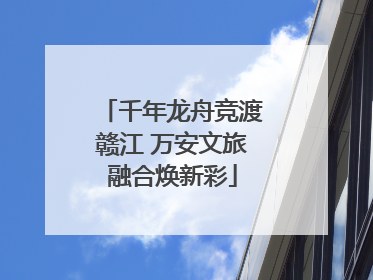 千年龙舟竞渡赣江 万安文旅融合焕新彩