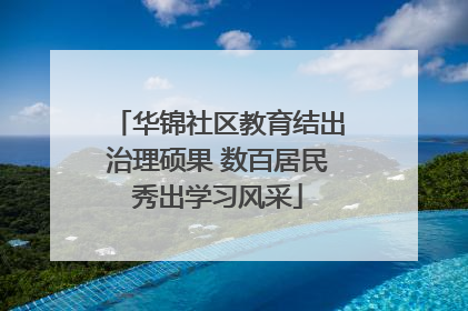 华锦社区教育结出治理硕果 数百居民秀出学习风采