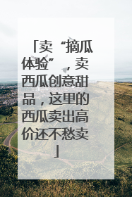卖“摘瓜体验”，卖西瓜创意甜品，这里的西瓜卖出高价还不愁卖