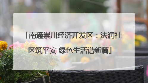 南通崇川经济开发区：法润社区筑平安 绿色生活谱新篇