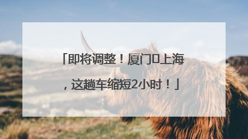 即将调整！厦门⇌上海，这趟车缩短2小时！