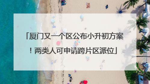 厦门又一个区公布小升初方案！两类人可申请跨片区派位