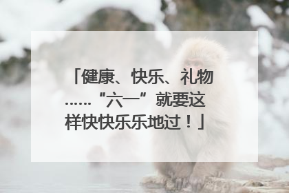 健康、快乐、礼物……“六一”就要这样快快乐乐地过！