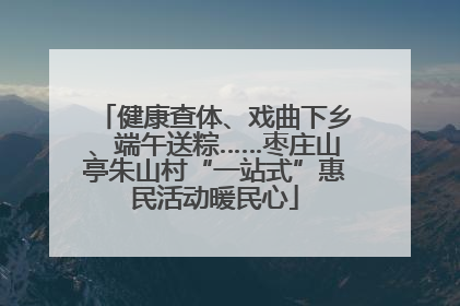 健康查体、戏曲下乡、端午送粽……枣庄山亭朱山村“一站式”惠民活动暖民心