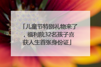 儿童节特别礼物来了，福利院32名孩子喜获人生首张身份证