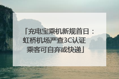 充电宝乘机新规首日：虹桥机场严查3C认证 乘客可自弃或快递
