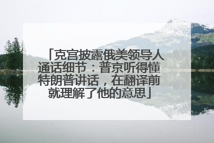 克宫披露俄美领导人通话细节：普京听得懂特朗普讲话，在翻译前就理解了他的意思