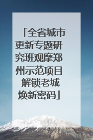 全省城市更新专题研究班观摩郑州示范项目 解锁老城焕新密码