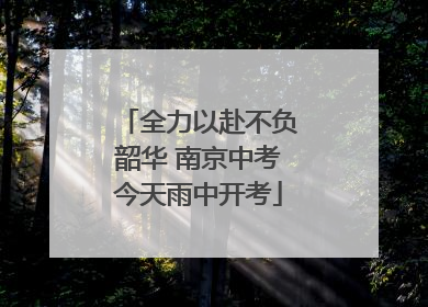全力以赴不负韶华 南京中考今天雨中开考
