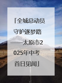 全城总动员 守护逐梦路——太原市2025年中考首日见闻
