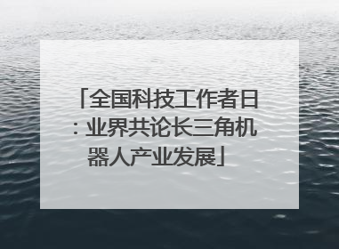 全国科技工作者日：业界共论长三角机器人产业发展
