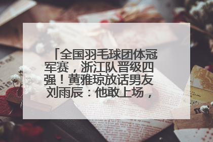 全国羽毛球团体冠军赛，浙江队晋级四强！黄雅琼放话男友刘雨辰：他敢上场，我一个劲遛他