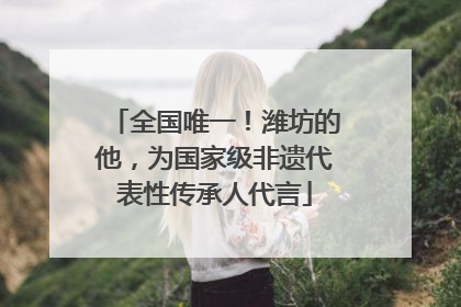 全国唯一！潍坊的他，为国家级非遗代表性传承人代言