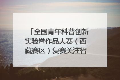 全国青年科普创新实验暨作品大赛（西藏赛区）复赛关注智慧环保等主题