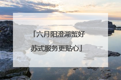六月阳澄湖蟹好 苏式服务更贴心