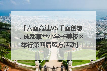 六面竞速VS千面创想，成都草堂小学子美校区举行第四届魔方活动