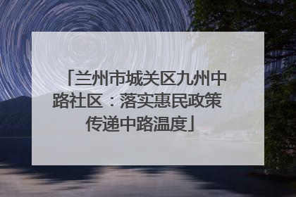 兰州市城关区九州中路社区：落实惠民政策 传递中路温度