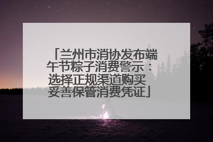 兰州市消协发布端午节粽子消费警示：选择正规渠道购买 妥善保管消费凭证