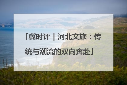 冀时评｜河北文旅：传统与潮流的双向奔赴
