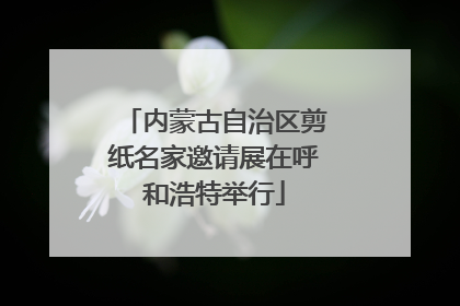 内蒙古自治区剪纸名家邀请展在呼和浩特举行