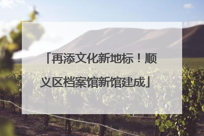 再添文化新地标！顺义区档案馆新馆建成